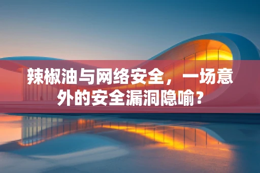 辣椒油与网络安全，一场意外的安全漏洞隐喻？