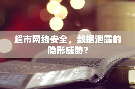 超市网络安全，数据泄露的隐形威胁？