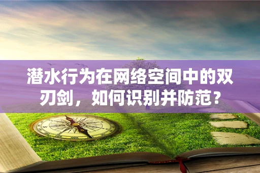 潜水行为在网络空间中的双刃剑，如何识别并防范？