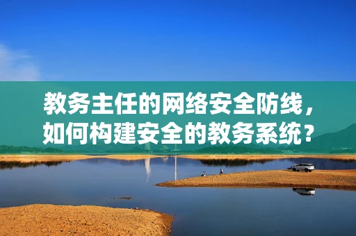 教务主任的网络安全防线，如何构建安全的教务系统？