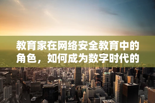 教育家在网络安全教育中的角色，如何成为数字时代的导航者？
