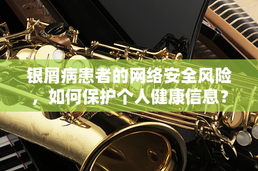 银屑病患者的网络安全风险，如何保护个人健康信息？