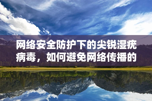 网络安全防护下的尖锐湿疣病毒，如何避免网络传播的隐秘威胁？
