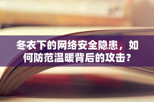 冬衣下的网络安全隐患，如何防范温暖背后的攻击？