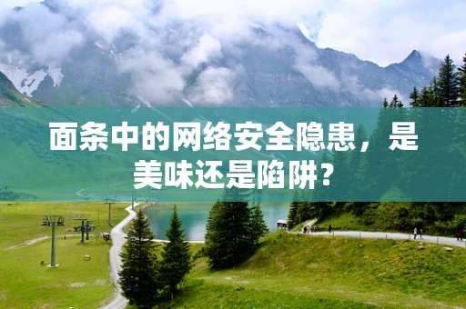 面条中的网络安全隐患，是美味还是陷阱？