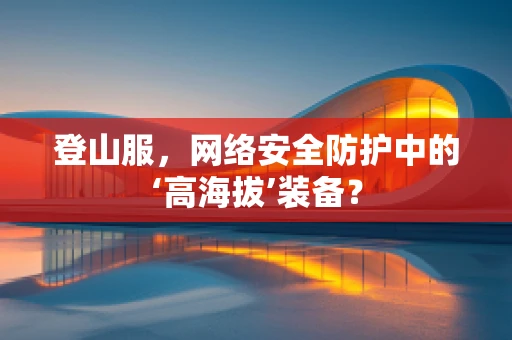 登山服，网络安全防护中的‘高海拔’装备？