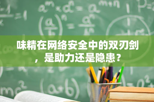 味精在网络安全中的双刃剑，是助力还是隐患？