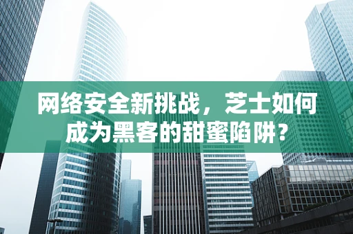 网络安全新挑战，芝士如何成为黑客的甜蜜陷阱？
