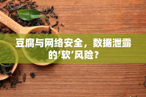 豆腐与网络安全，数据泄露的‘软’风险？