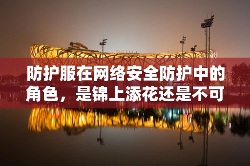 防护服在网络安全防护中的角色，是锦上添花还是不可或缺？