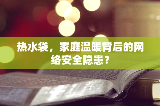 热水袋，家庭温暖背后的网络安全隐患？