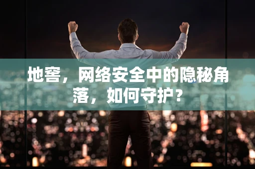 地窖，网络安全中的隐秘角落，如何守护？