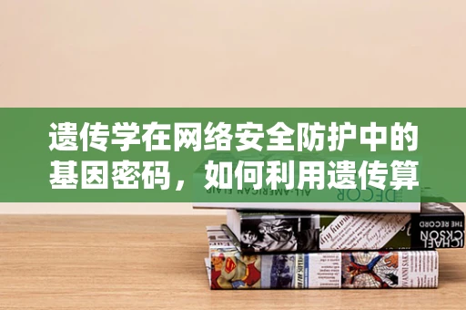 遗传学在网络安全防护中的基因密码，如何利用遗传算法优化防御策略？