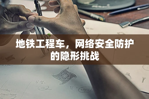 地铁工程车，网络安全防护的隐形挑战