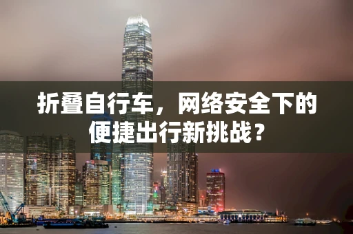 折叠自行车，网络安全下的便捷出行新挑战？