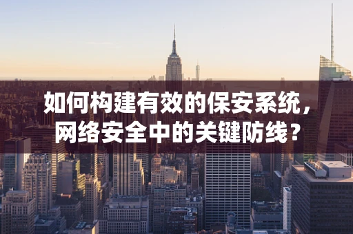 如何构建有效的保安系统，网络安全中的关键防线？