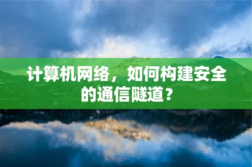 计算机网络，如何构建安全的通信隧道？