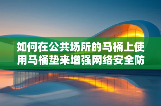 如何在公共场所的马桶上使用马桶垫来增强网络安全防护？