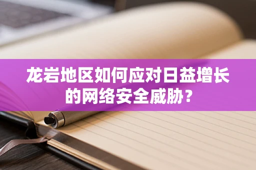 龙岩地区如何应对日益增长的网络安全威胁？