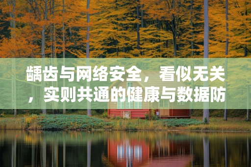 龋齿与网络安全，看似无关，实则共通的健康与数据防护之道