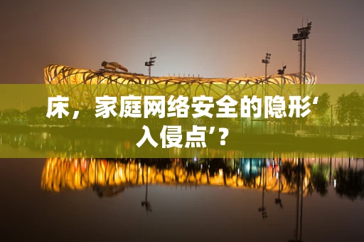 床，家庭网络安全的隐形‘入侵点’？