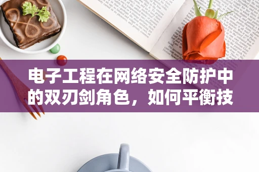 电子工程在网络安全防护中的双刃剑角色，如何平衡技术优势与潜在风险？