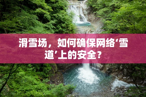 滑雪场，如何确保网络‘雪道’上的安全？