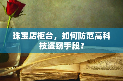 珠宝店柜台，如何防范高科技盗窃手段？