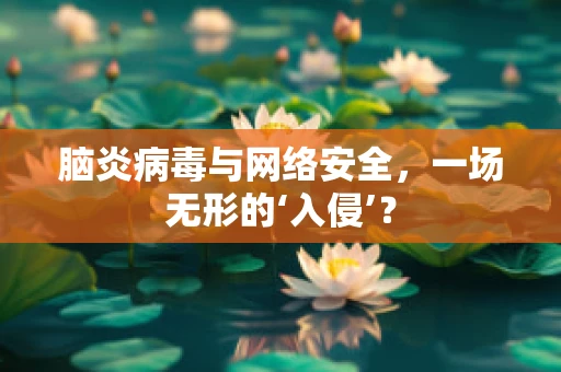 脑炎病毒与网络安全，一场无形的‘入侵’？