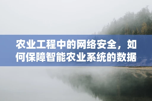 农业工程中的网络安全，如何保障智能农业系统的数据安全？