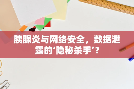 胰腺炎与网络安全，数据泄露的‘隐秘杀手’？