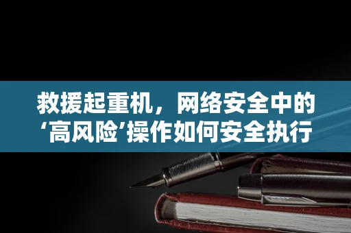 救援起重机，网络安全中的‘高风险’操作如何安全执行？