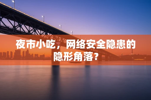 夜市小吃，网络安全隐患的隐形角落？