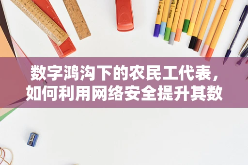 数字鸿沟下的农民工代表，如何利用网络安全提升其数字权益？