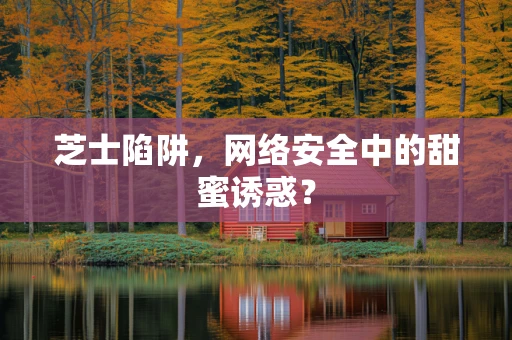 芝士陷阱，网络安全中的甜蜜诱惑？