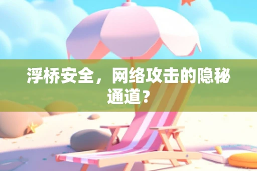 浮桥安全，网络攻击的隐秘通道？