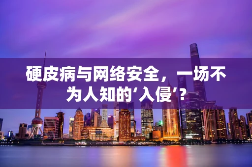 硬皮病与网络安全，一场不为人知的‘入侵’？