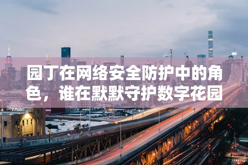 园丁在网络安全防护中的角色，谁在默默守护数字花园？
