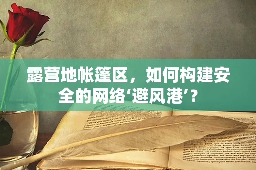 露营地帐篷区，如何构建安全的网络‘避风港’？