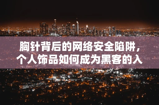 胸针背后的网络安全陷阱，个人饰品如何成为黑客的入侵点？