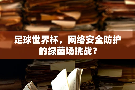 足球世界杯，网络安全防护的绿茵场挑战？