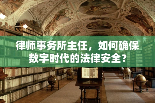 律师事务所主任，如何确保数字时代的法律安全？