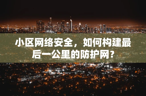 小区网络安全，如何构建最后一公里的防护网？