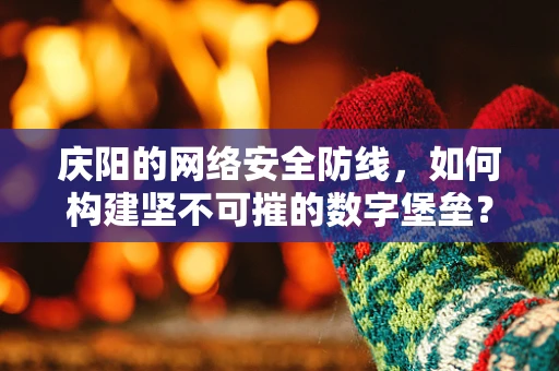 庆阳的网络安全防线，如何构建坚不可摧的数字堡垒？