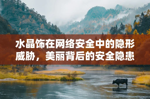 水晶饰在网络安全中的隐形威胁，美丽背后的安全隐患？