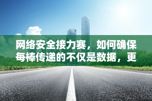 网络安全接力赛，如何确保每棒传递的不仅是数据，更是安全？