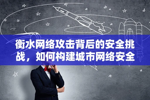 衡水网络攻击背后的安全挑战，如何构建城市网络安全防线？