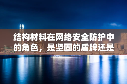 结构材料在网络安全防护中的角色，是坚固的盾牌还是脆弱的弱点？