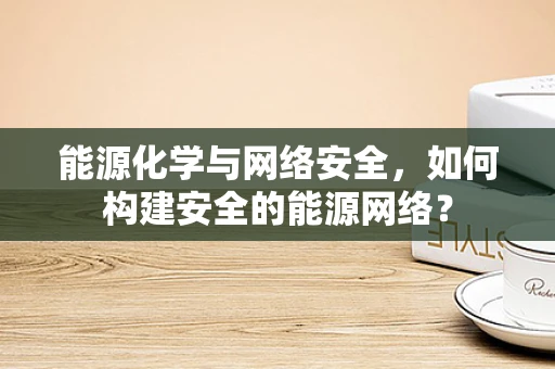 能源化学与网络安全，如何构建安全的能源网络？