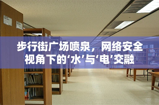 步行街广场喷泉，网络安全视角下的‘水’与‘电’交融